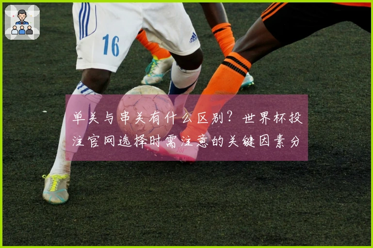 单关与串关有什么区别？世界杯投注官网选择时需注意的关键因素分析