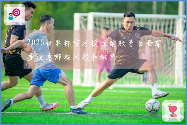 2026世界杯官方投注前账号注册需要注意哪些问题和细节