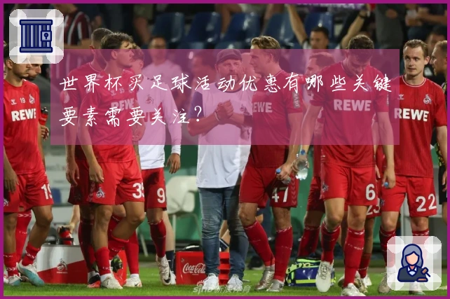 世界杯买足球活动优惠有哪些关键要素需要关注？