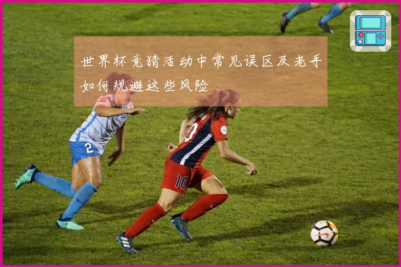 世界杯竞猜活动中常见误区及老手如何规避这些风险