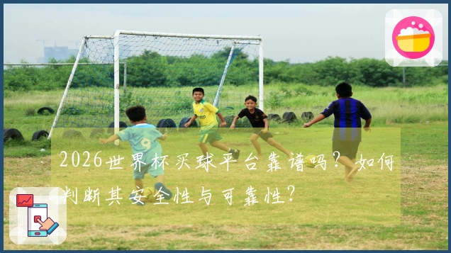 2026世界杯买球平台靠谱吗？如何判断其安全性与可靠性？