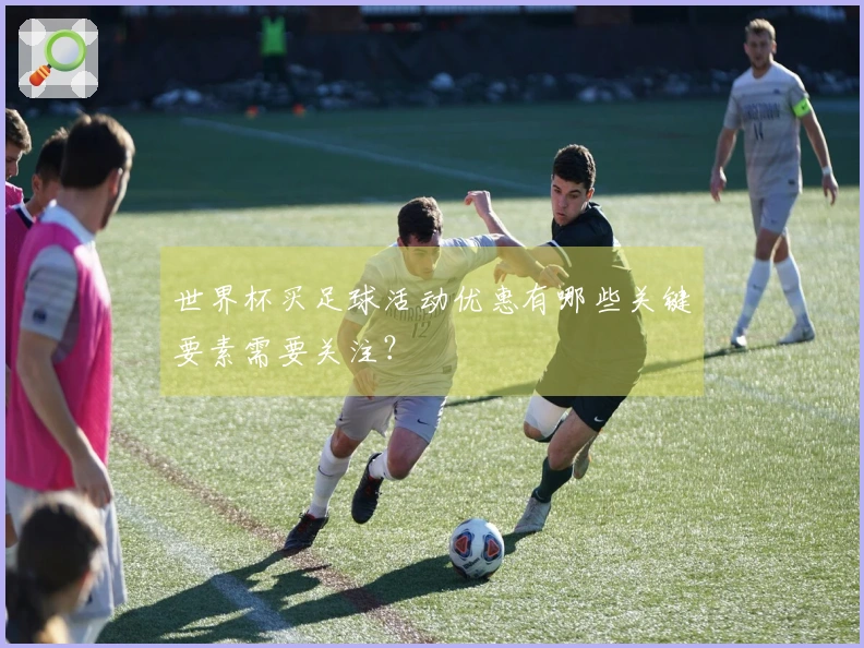 世界杯买足球活动优惠有哪些关键要素需要关注？