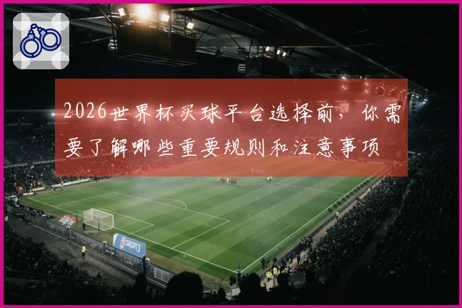 2026世界杯买球平台选择前，你需要了解哪些重要规则和注意事项