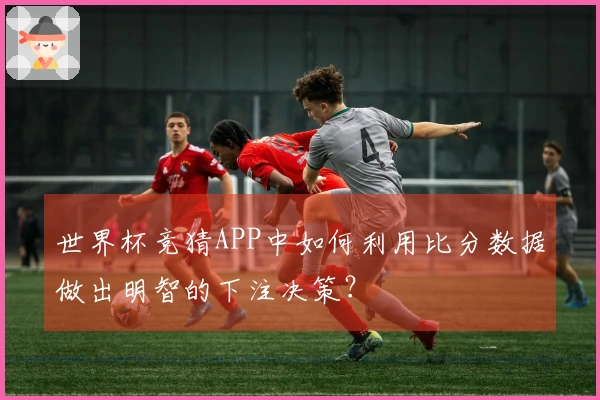 世界杯竞猜APP中如何利用比分数据做出明智的下注决策？