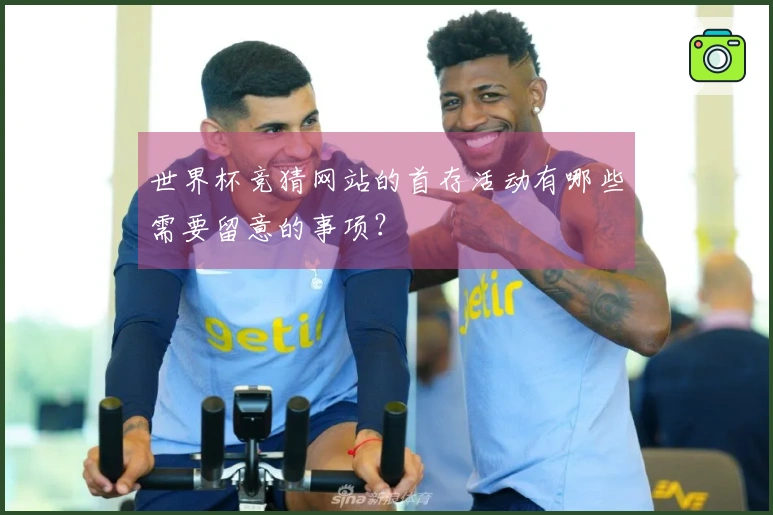 世界杯竞猜网站的首存活动有哪些需要留意的事项？