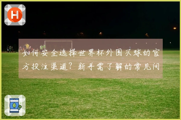 如何安全选择世界杯外围买球的官方投注渠道？新手需了解的常见问题
