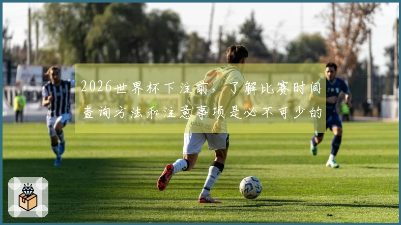 2026世界杯下注前，了解比赛时间查询方法和注意事项是必不可少的