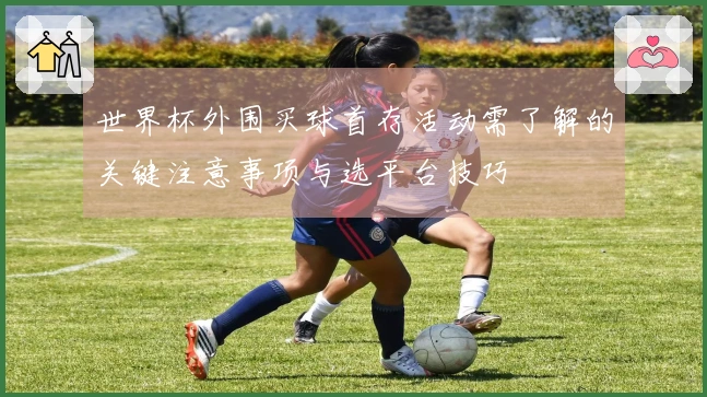 世界杯外围买球首存活动需了解的关键注意事项与选平台技巧