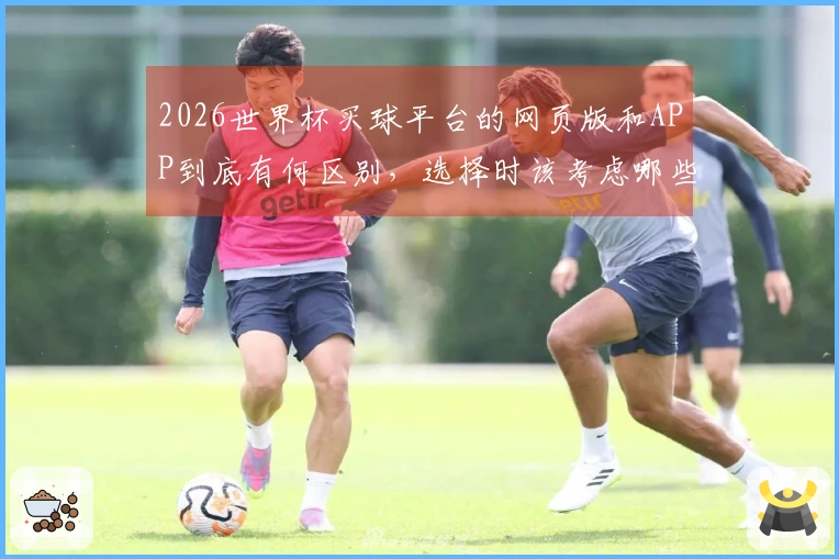 2026世界杯买球平台的网页版和APP到底有何区别，选择时该考虑哪些风险？