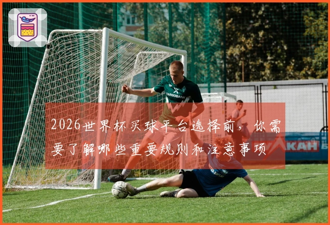 2026世界杯买球平台选择前，你需要了解哪些重要规则和注意事项