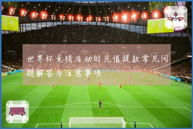 世界杯竞猜活动时充值提款常见问题解答与注意事项