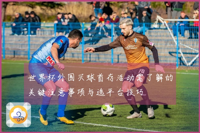 世界杯外围买球首存活动需了解的关键注意事项与选平台技巧