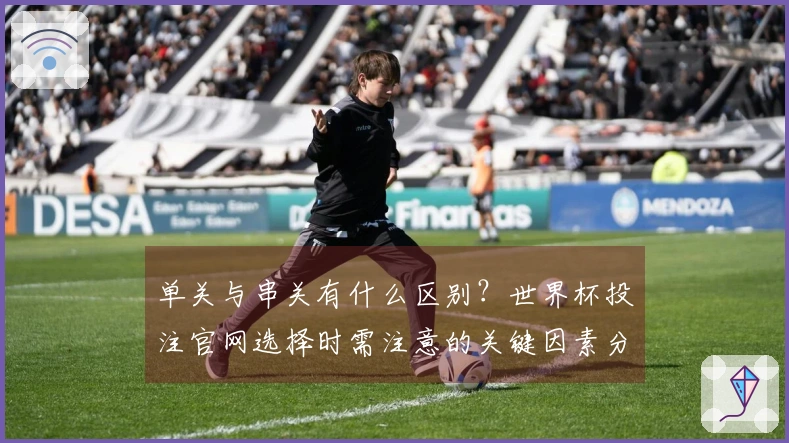 单关与串关有什么区别？世界杯投注官网选择时需注意的关键因素分析
