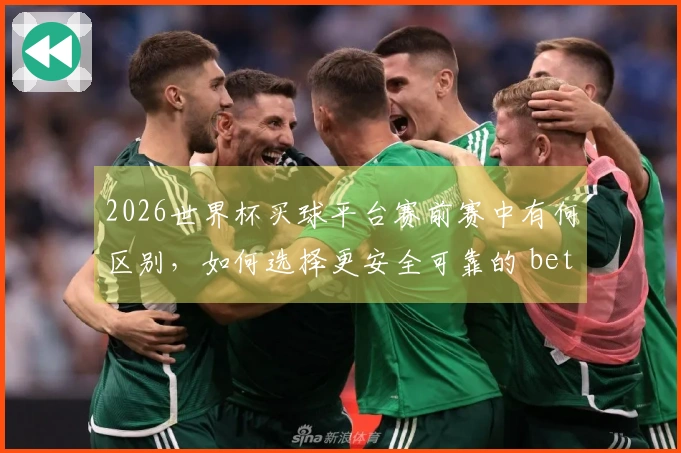 2026世界杯买球平台赛前赛中有何区别，如何选择更安全可靠的 betting入口