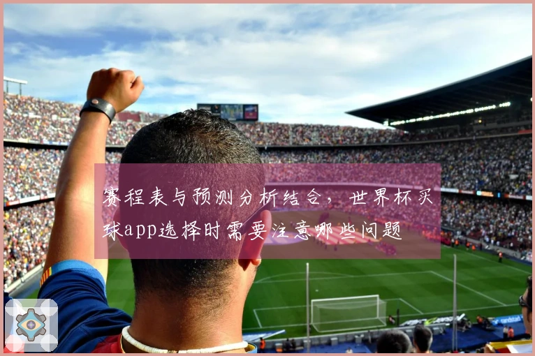 赛程表与预测分析结合，世界杯买球app选择时需要注意哪些问题