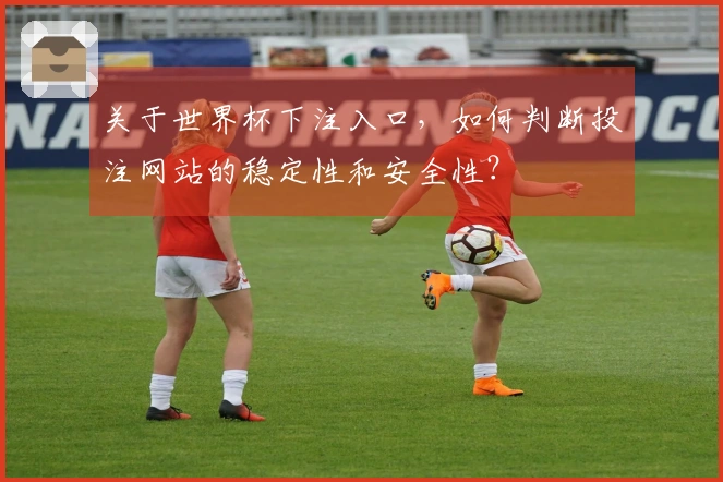 关于世界杯下注入口，如何判断投注网站的稳定性和安全性？