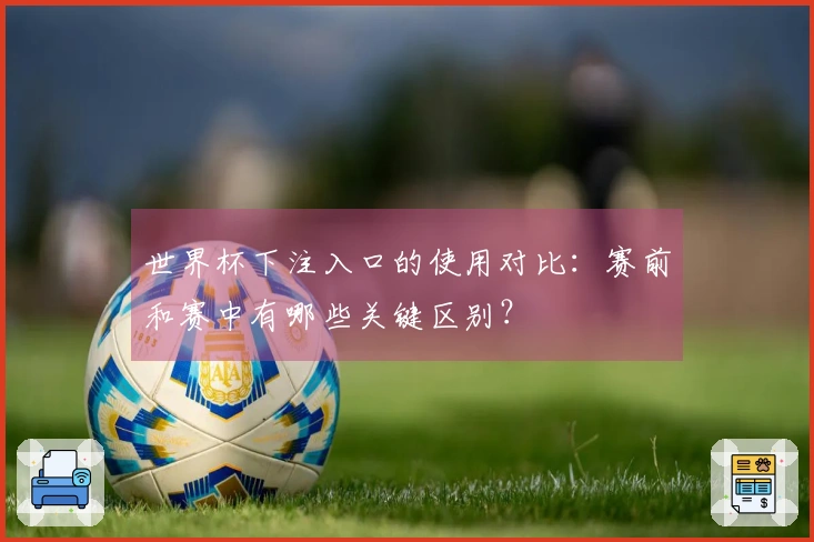 世界杯下注入口的使用对比：赛前和赛中有哪些关键区别？