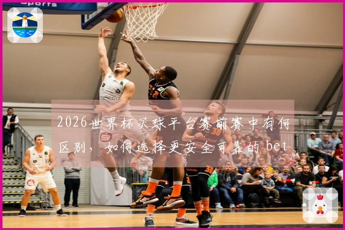 2026世界杯买球平台赛前赛中有何区别，如何选择更安全可靠的 betting入口