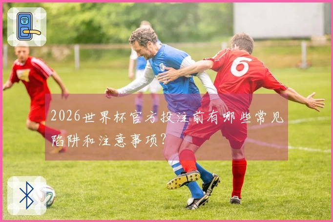 2026世界杯官方投注前有哪些常见陷阱和注意事项？