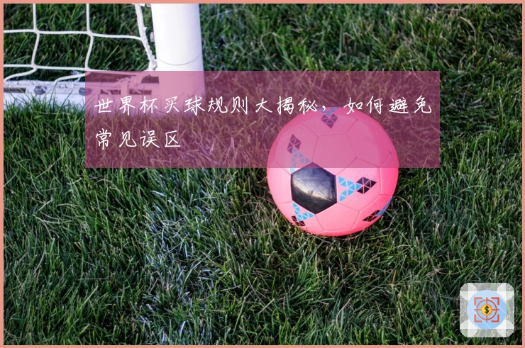 世界杯买球规则大揭秘，如何避免常见误区