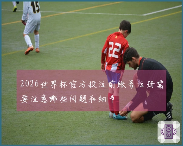2026世界杯官方投注前账号注册需要注意哪些问题和细节