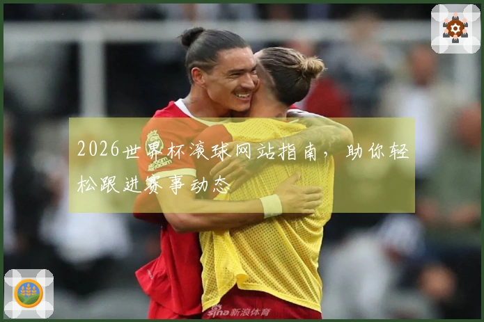 2026世界杯滚球网站指南，助你轻松跟进赛事动态