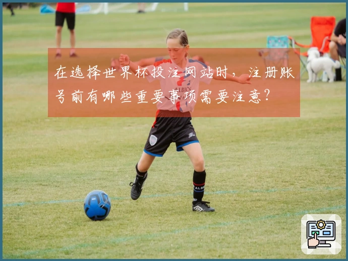 在选择世界杯投注网站时，注册账号前有哪些重要事项需要注意？