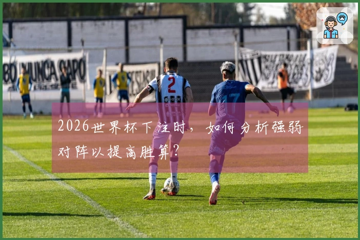 2026世界杯下注时，如何分析强弱对阵以提高胜算？