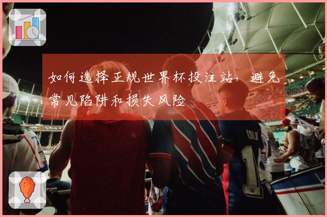 如何选择正规世界杯投注站，避免常见陷阱和损失风险