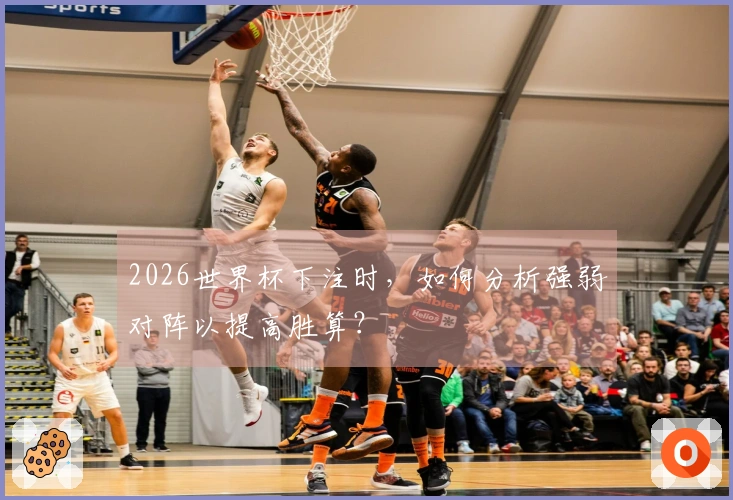 2026世界杯下注时，如何分析强弱对阵以提高胜算？