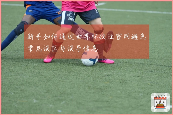 新手如何通过世界杯投注官网避免常见误区与误导信息