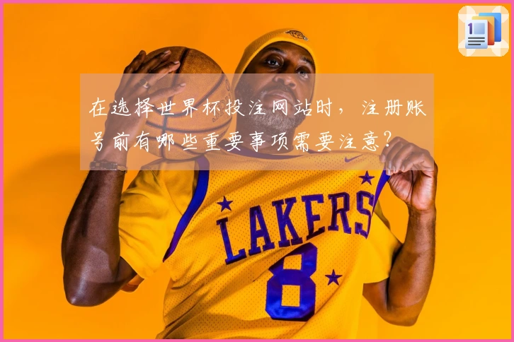 在选择世界杯投注网站时，注册账号前有哪些重要事项需要注意？