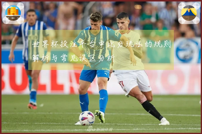 世界杯投注平台中比分玩法的规则解析与常见误区分析
