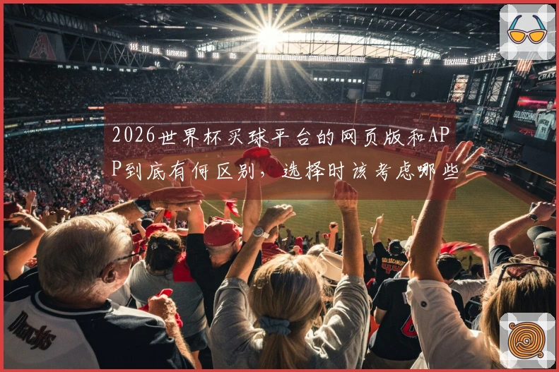 2026世界杯买球平台的网页版和APP到底有何区别，选择时该考虑哪些风险？